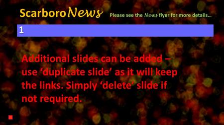 Scarboro News 1 Please see the News flyer for more details… Additional slides can be added – use ‘duplicate slide’ as it will keep the links. Simply ‘delete’