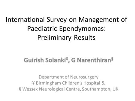 International Survey on Management of Paediatric Ependymomas: Preliminary Results Guirish Solanki ¥, G Narenthiran § Department of Neurosurgery ¥ Birmingham.