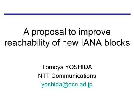 A proposal to improve reachability of new IANA blocks Tomoya YOSHIDA NTT Communications