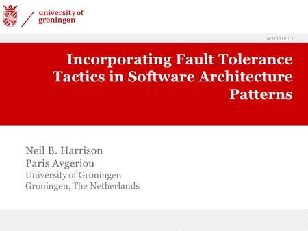 9/2/2015 | 1 Neil B. Harrison Paris Avgeriou University of Groningen Groningen, The Netherlands Incorporating Fault Tolerance Tactics in Software Architecture.