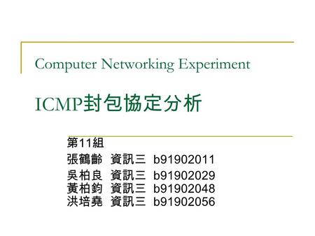 Computer Networking Experiment ICMP 封包協定分析 第 11 組 張鶴齡 資訊三 b91902011 吳柏良 資訊三 b91902029 黃柏鈞 資訊三 b91902048 洪培堯 資訊三 b91902056.