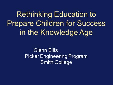 Rethinking Education to Prepare Children for Success in the Knowledge Age Glenn Ellis Picker Engineering Program Smith College.