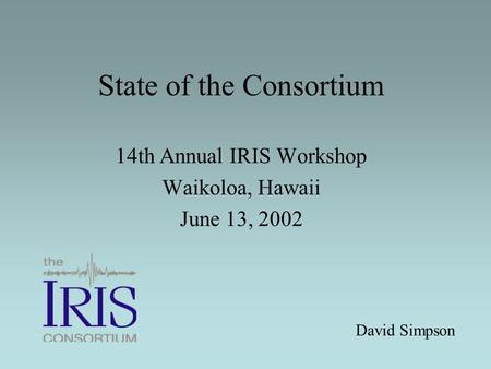 State of the Consortium 14th Annual IRIS Workshop Waikoloa, Hawaii June 13, 2002 David Simpson.