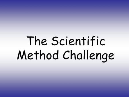 The Scientific Method Challenge Directions… 1.Take out a sheet of paper and pencil. 2.When you see the problem, do not say or yell out ANY IDEAS you.