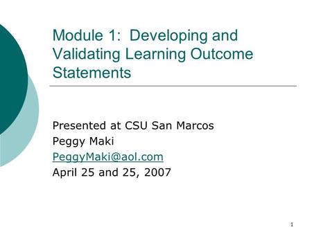 1 Module 1: Developing and Validating Learning Outcome Statements Presented at CSU San Marcos Peggy Maki April 25 and 25, 2007.