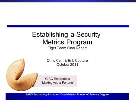 SANS Technology Institute - Candidate for Master of Science Degree Establishing a Security Metrics Program Tiger Team Final Report Chris Cain & Erik Couture.