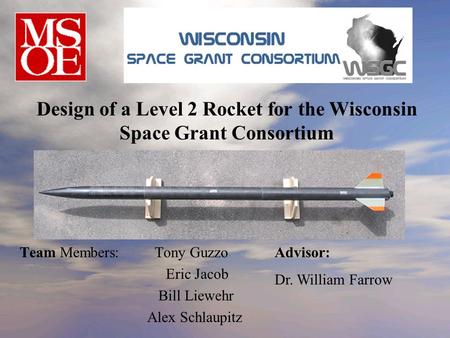 Team Members:Tony Guzzo Eric Jacob Bill Liewehr Alex Schlaupitz Design of a Level 2 Rocket for the Wisconsin Space Grant Consortium Advisor: Dr. William.