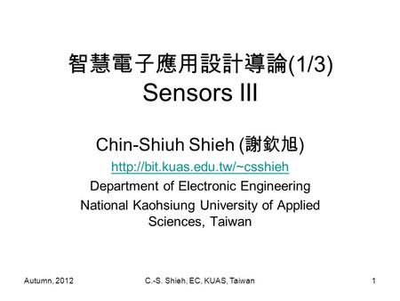 Autumn, 2012C.-S. Shieh, EC, KUAS, Taiwan1 智慧電子應用設計導論 (1/3) Sensors III Chin-Shiuh Shieh ( 謝欽旭 )  Department of Electronic.