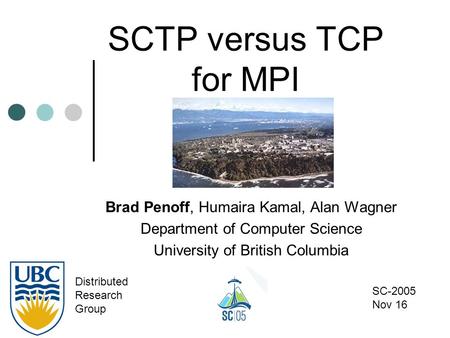 SCTP versus TCP for MPI Brad Penoff, Humaira Kamal, Alan Wagner Department of Computer Science University of British Columbia Distributed Research Group.