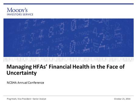 Managing HFAs’ Financial Health in the Face of Uncertainty NCSHA Annual Conference October 21, 2014 Ping Hsieh, Vice President – Senior Analyst.