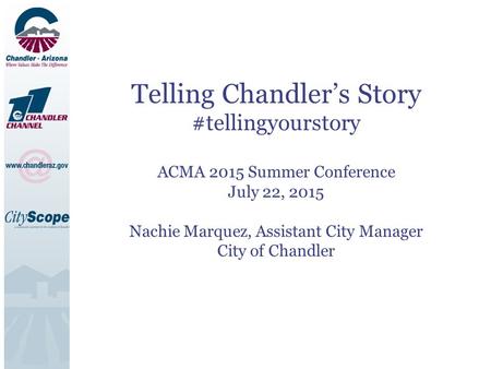 Telling Chandler’s Story #tellingyourstory ACMA 2015 Summer Conference July 22, 2015 Nachie Marquez, Assistant City Manager City of Chandler.