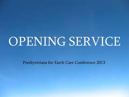 OPENING SERVICE Presbyterians for Earth Care Conference 2013.