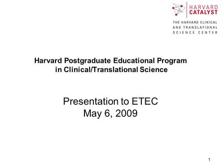 1 Harvard Postgraduate Educational Program in Clinical/Translational Science Presentation to ETEC May 6, 2009.
