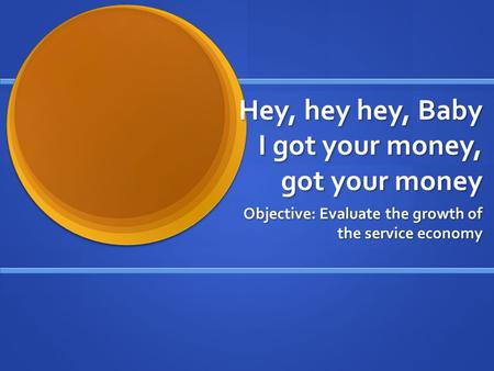 Hey, hey hey, Baby I got your money, got your money Objective: Evaluate the growth of the service economy.