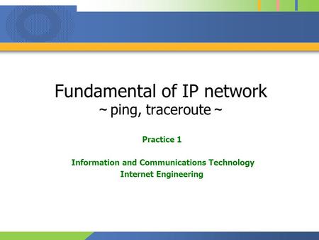 Fundamental of IP network ～ ping, traceroute ～ Practice 1 Information and Communications Technology Internet Engineering.