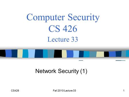 CS426Fall 2010/Lecture 331 Computer Security CS 426 Lecture 33 Network Security (1)
