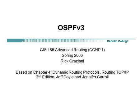OSPFv3 CIS 185 Advanced Routing (CCNP 1) Spring 2006 Rick Graziani Based on Chapter 4: Dynamic Routing Protocols, Routing TCP/IP 2 nd Edition, Jeff Doyle.