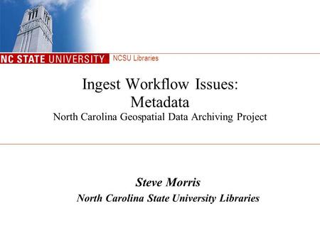NCSU Libraries Ingest Workflow Issues: Metadata North Carolina Geospatial Data Archiving Project Steve Morris North Carolina State University Libraries.