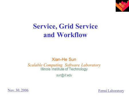 Service, Grid Service and Workflow Xian-He Sun Scalable Computing Software Laboratory Illinois Institute of Technology Nov. 30, 2006 Fermi.