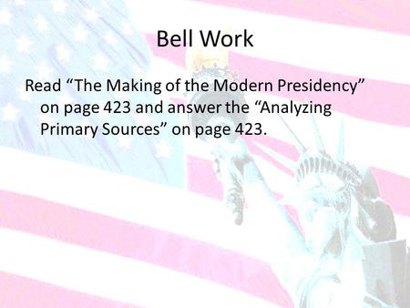 Bell Work Read “The Making of the Modern Presidency” on page 423 and answer the “Analyzing Primary Sources” on page 423.