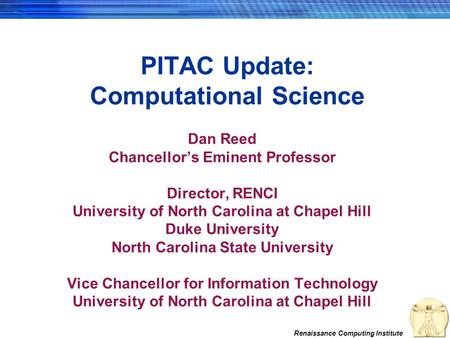 Renaissance Computing Institute PITAC Update: Computational Science Dan Reed Chancellor’s Eminent Professor Director, RENCI University of North Carolina.