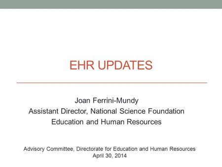 EHR UPDATES Joan Ferrini-Mundy Assistant Director, National Science Foundation Education and Human Resources Advisory Committee, Directorate for Education.