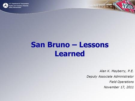 U.S. Department of Transportation Pipeline and Hazardous Materials Safety Administration San Bruno – Lessons Learned Alan K. Mayberry, P.E. Deputy Associate.
