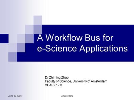 June 30 2006Amsterdam A Workflow Bus for e-Science Applications Dr Zhiming Zhao Faculty of Science, University of Amsterdam VL-e SP 2.5.