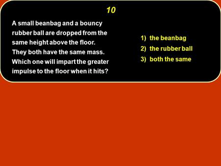 10 A small beanbag and a bouncy rubber ball are dropped from the same height above the floor. They both have the same mass. Which one will impart the.