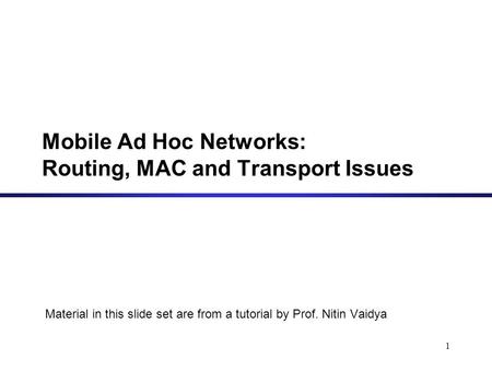 Mobile Ad Hoc Networks: Routing, MAC and Transport Issues Material in this slide set are from a tutorial by Prof. Nitin Vaidya 1.