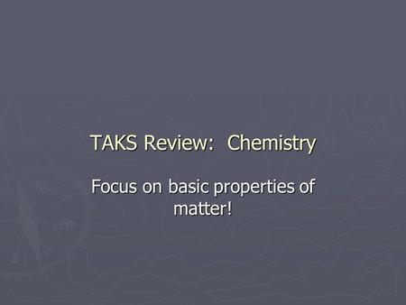 TAKS Review: Chemistry Focus on basic properties of matter!