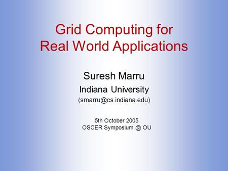 Grid Computing for Real World Applications Suresh Marru Indiana University 5th October 2005 OSCER OU.