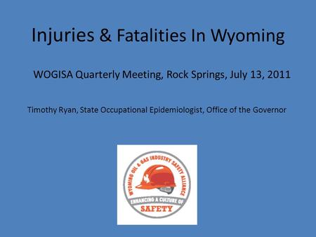 Injuries & Fatalities In Wyoming WOGISA Quarterly Meeting, Rock Springs, July 13, 2011 Timothy Ryan, State Occupational Epidemiologist, Office of the Governor.