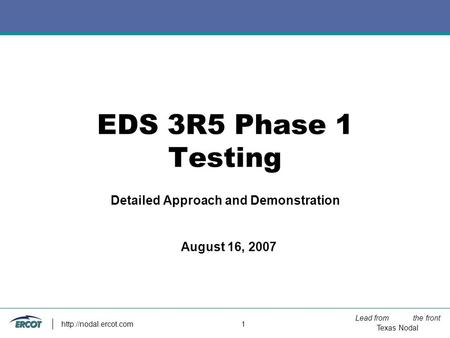 Lead from the front Texas Nodal  1 EDS 3R5 Phase 1 Testing Detailed Approach and Demonstration August 16, 2007.