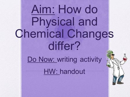 Aim: How do Physical and Chemical Changes differ? Do Now: writing activity HW: handout.