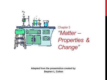 Chapter 3 “Matter – Properties & Change” Adapted from the presentation created by: Stephen L. Cotton.