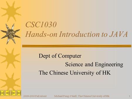 2009-2010 Fall AboutMichael Fung, CS&E, The Chinese University of HK1 CSC1030 Hands-on Introduction to JAVA Dept of Computer Science and Engineering The.