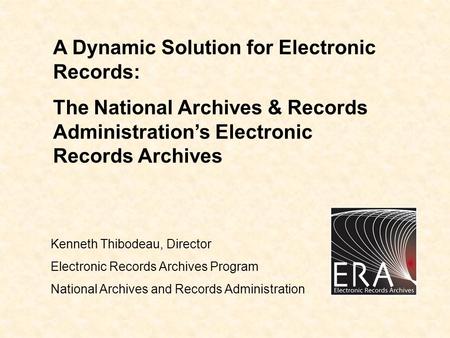A Dynamic Solution for Electronic Records: The National Archives & Records Administration’s Electronic Records Archives Kenneth Thibodeau, Director Electronic.