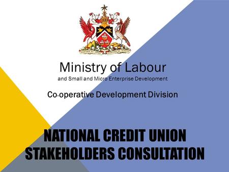 NATIONAL CREDIT UNION STAKEHOLDERS CONSULTATION Ministry of Labour and Small and Micro Enterprise Development Co - operative Development Division.