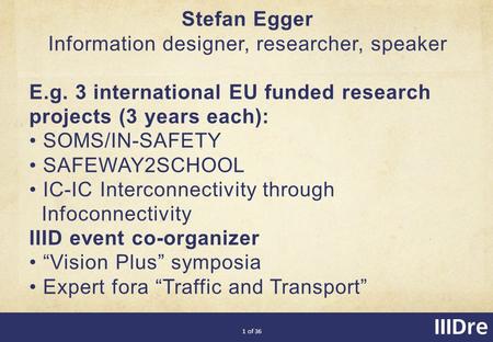 1 of 36 Stefan Egger Information designer, researcher, speaker E.g. 3 international EU funded research projects (3 years each): SOMS/IN-SAFETY SAFEWAY2SCHOOL.