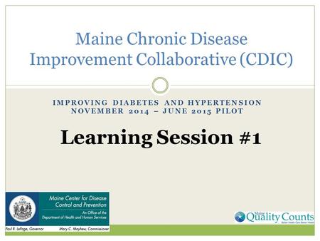 IMPROVING DIABETES AND HYPERTENSION NOVEMBER 2014 – JUNE 2015 PILOT Maine Chronic Disease Improvement Collaborative (CDIC) Learning Session #1.