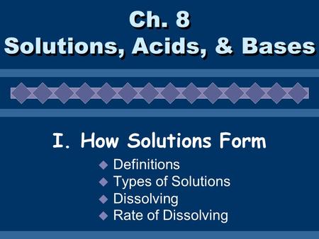 Ch. 8 Solutions, Acids, & Bases I. How Solutions Form  Definitions  Types of Solutions  Dissolving  Rate of Dissolving.