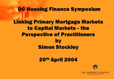 DC Housing Finance Symposium Linking Primary Mortgage Markets to Capital Markets - the Perspective of Practitioners by Simon Stockley 20 th April 2004.