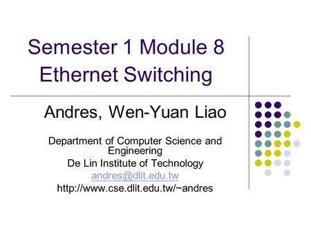 Semester 1 Module 8 Ethernet Switching Andres, Wen-Yuan Liao Department of Computer Science and Engineering De Lin Institute of Technology
