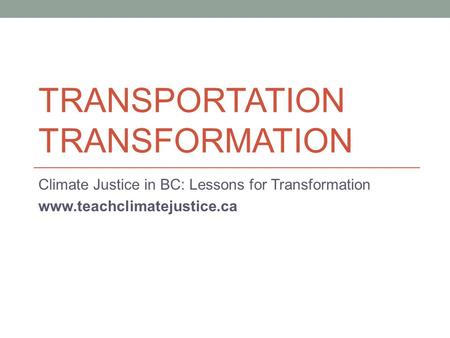 TRANSPORTATION TRANSFORMATION Climate Justice in BC: Lessons for Transformation www.teachclimatejustice.ca.