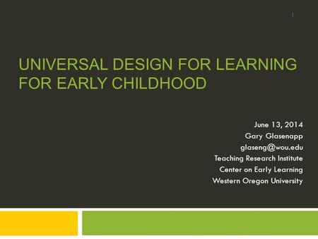 UNIVERSAL DESIGN FOR LEARNING FOR EARLY CHILDHOOD June 13, 2014 Gary Glasenapp Teaching Research Institute Center on Early Learning Western.