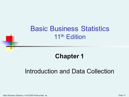 Basic Business Statistics, 11e © 2009 Prentice-Hall, Inc. Chap 1-1 Chapter 1 Introduction and Data Collection Basic Business Statistics 11 th Edition.