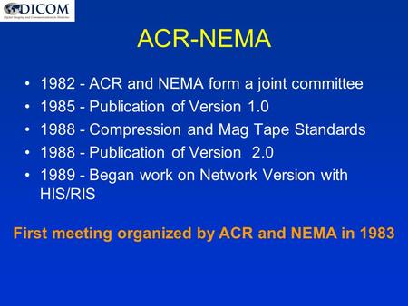 ACR-NEMA 1982 - ACR and NEMA form a joint committee 1985 - Publication of Version 1.0 1988 - Compression and Mag Tape Standards 1988 - Publication of Version.