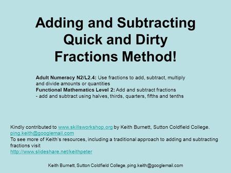 Keith Burnett, Sutton Coldfield College, Adding and Subtracting Quick and Dirty Fractions Method! Adult Numeracy N2/L2.4: Use.