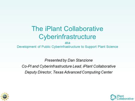 The iPlant Collaborative Cyberinfrastructure aka Development of Public Cyberinfrastructure to Support Plant Science Presented by Dan Stanzione Co-PI and.